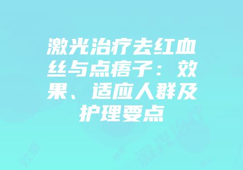 激光治疗去红血丝与点痦子：效果、适应人群及护理要点