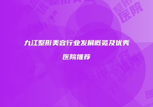 九江整形美容行业发展概览及优秀医院推荐