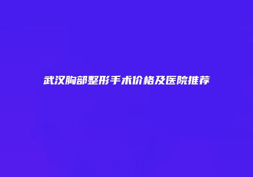 武汉胸部整形手术价格及医院推荐