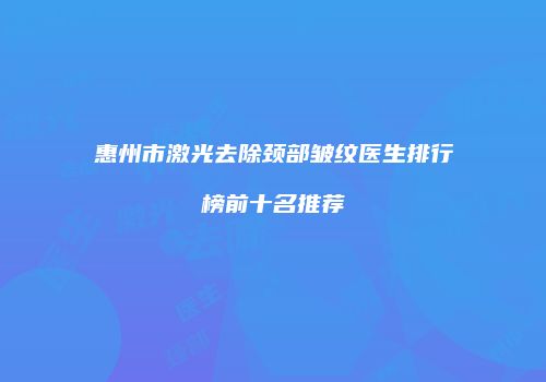 惠州市激光去除颈部皱纹医生排行榜前十名推荐