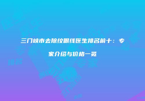 三门峡市去除纹眼线医生排名前十：专家介绍与价格一览