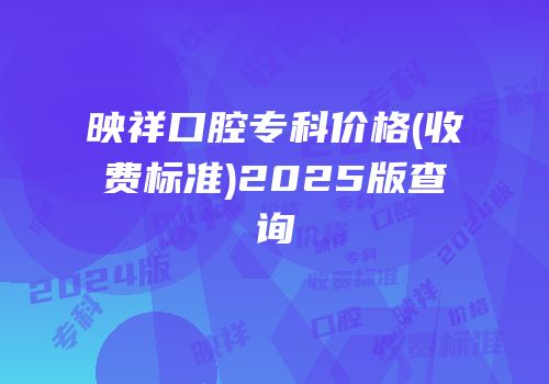 映祥口腔专科价格(收费标准)2025版查询