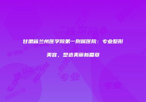 甘肃省兰州医学院第一附属医院：专业整形美容，塑造美丽新篇章