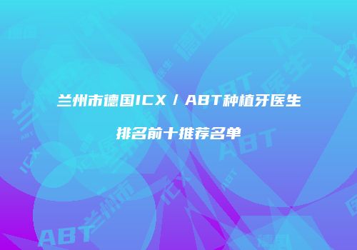兰州市德国ICX／ABT种植牙医生排名前十推荐名单