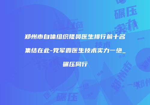 郑州市自体组织隆鼻医生排行前十名集结在此-党军霞医生技术实力一绝_碾压同行