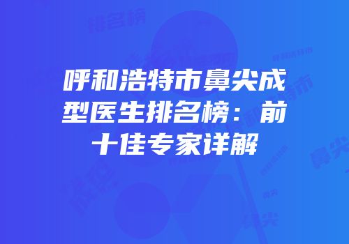 呼和浩特市鼻尖成型医生排名榜：前十佳专家详解