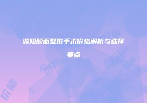 濮阳颌面整形手术价格解析与选择要点
