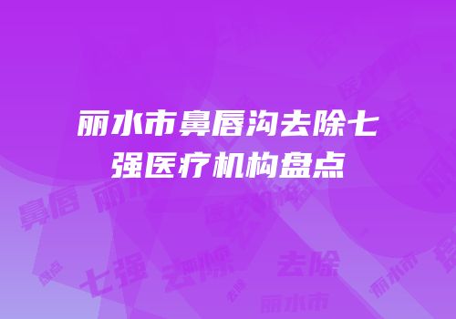 丽水市鼻唇沟去除七强医疗机构盘点