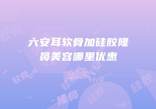 六安耳软骨加硅胶隆鼻美容哪里优惠