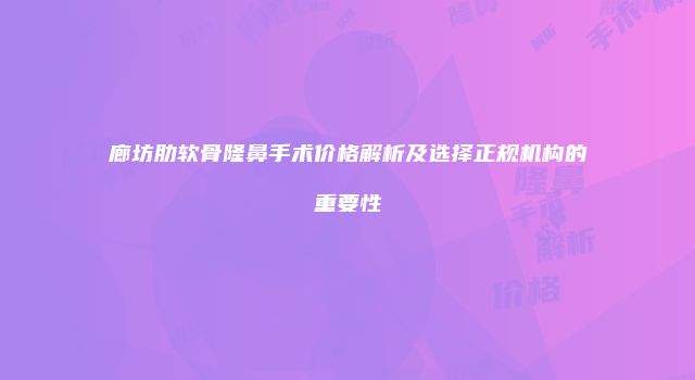 廊坊肋软骨隆鼻手术价格解析及选择正规机构的重要性