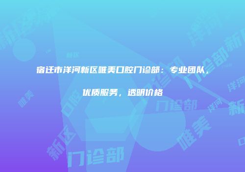 宿迁市洋河新区唯美口腔门诊部：专业团队，优质服务，透明价格