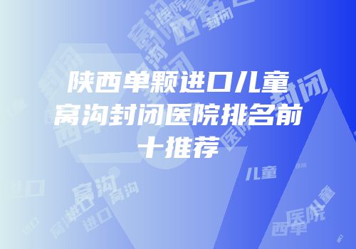 陕西单颗进口儿童窝沟封闭医院排名前十推荐