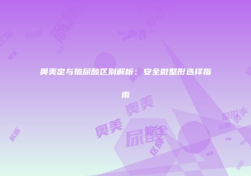 奥美定与玻尿酸区别解析：安全微整形选择指南