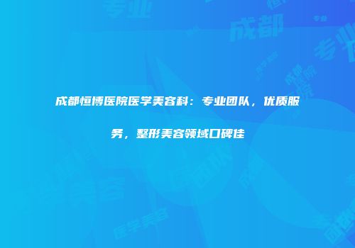 成都恒博医院医学美容科：专业团队，优质服务，整形美容领域口碑佳
