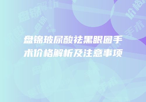 盘锦玻尿酸祛黑眼圈手术价格解析及注意事项