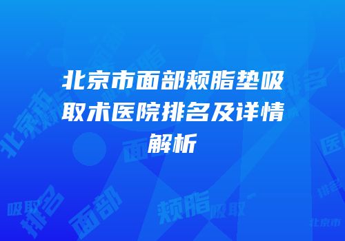 北京市面部颊脂垫吸取术医院排名及详情解析