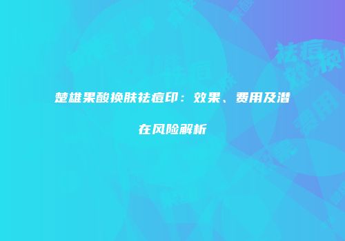 楚雄果酸换肤祛痘印：效果、费用及潜在风险解析