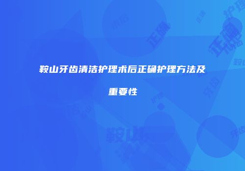 鞍山牙齿清洁护理术后正确护理方法及重要性