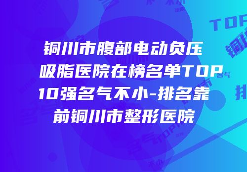 铜川市腹部电动负压吸脂医院在榜名单TOP10强名气不小-排名靠前铜川市整形医院