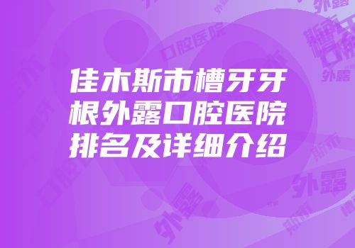 佳木斯市槽牙牙根外露口腔医院排名及详细介绍