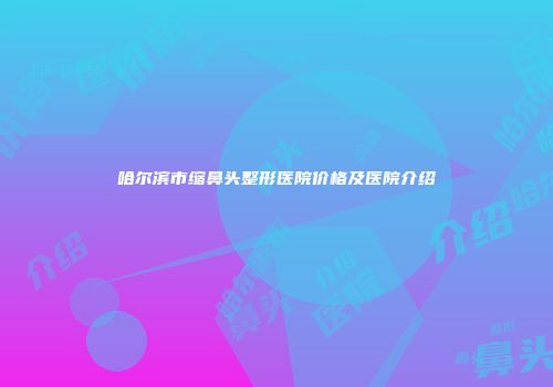 哈尔滨市缩鼻头整形医院价格及医院介绍