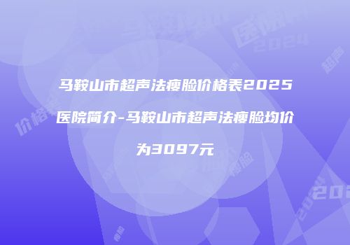 马鞍山市超声法瘦脸价格表2025医院简介-马鞍山市超声法瘦脸均价为3097元