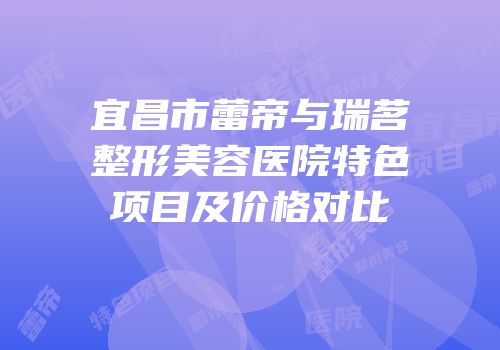 宜昌市蕾帝与瑞茗整形美容医院特色项目及价格对比