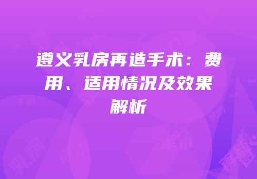 遵义乳房再造手术：费用、适用情况及效果解析