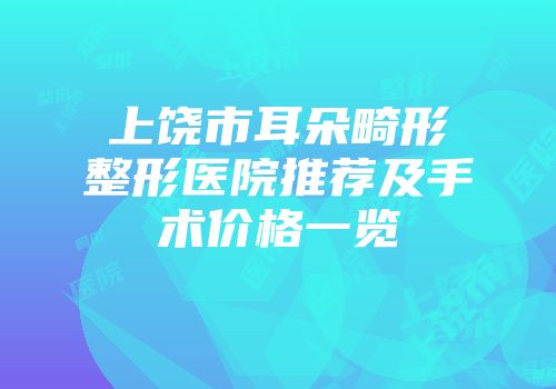 上饶市耳朵畸形整形医院推荐及手术价格一览