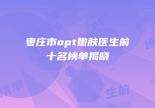 枣庄市opt嫩肤医生前十名榜单揭晓