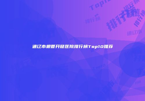 通辽市根管开髓医院排行榜Top10推荐