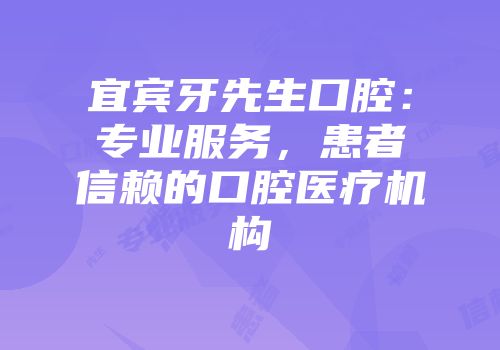宜宾牙先生口腔：专业服务，患者信赖的口腔医疗机构