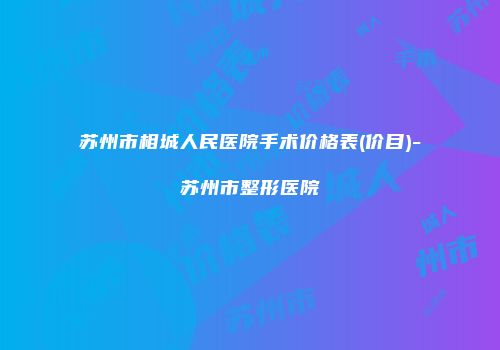 苏州市相城人民医院手术价格表(价目)-苏州市整形医院
