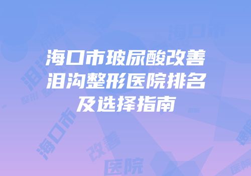 海口市玻尿酸改善泪沟整形医院排名及选择指南