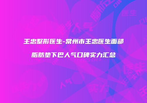 王忠整形医生-常州市王忠医生面部脂肪垫下巴人气口碑实力汇总