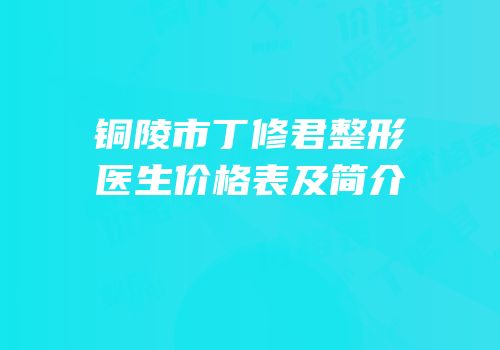 铜陵市丁修君整形医生价格表及简介