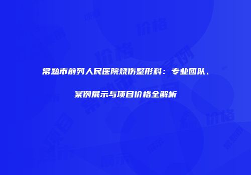 常熟市前列人民医院烧伤整形科：专业团队、案例展示与项目价格全解析