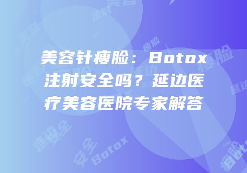 美容针瘦脸：Botox注射安全吗？延边医疗美容医院专家解答