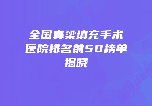 全国鼻梁填充手术医院排名前50榜单揭晓
