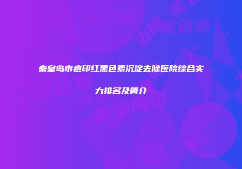 秦皇岛市痘印红黑色素沉淀去除医院综合实力排名及简介