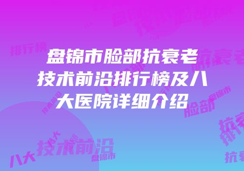 盘锦市脸部抗衰老技术前沿排行榜及八大医院详细介绍