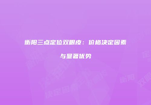 衡阳三点定位双眼皮：价格决定因素与显著优势