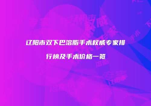 辽阳市双下巴溶脂手术权威专家排行榜及手术价格一览