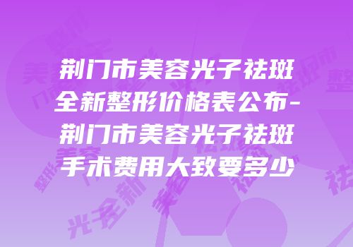 荆门市美容光子祛斑全新整形价格表公布-荆门市美容光子祛斑手术费用大致要多少