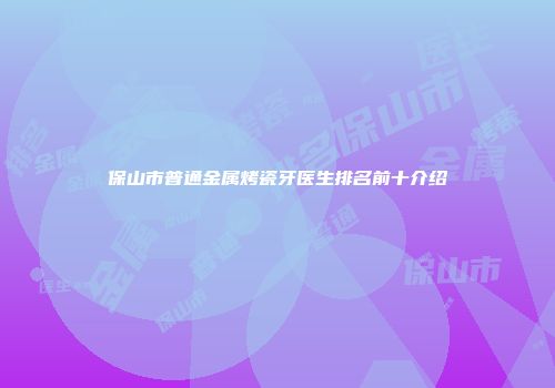 保山市普通金属烤瓷牙医生排名前十介绍