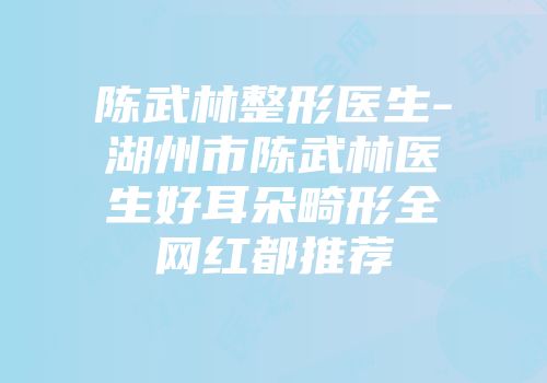 陈武林整形医生-湖州市陈武林医生好耳朵畸形全网红都推荐
