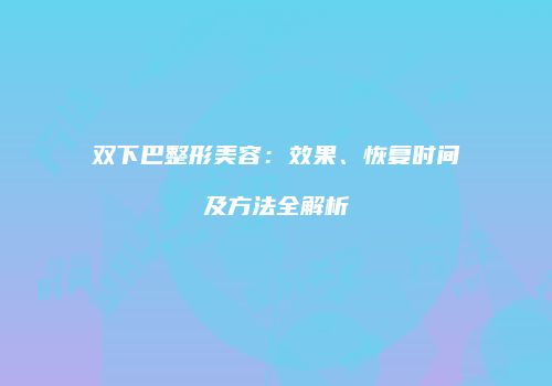 双下巴整形美容：效果、恢复时间及方法全解析
