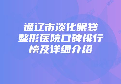 通辽市淡化眼袋整形医院口碑排行榜及详细介绍