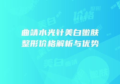 曲靖水光针美白嫩肤整形价格解析与优势