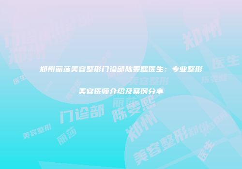 郑州丽莎美容整形门诊部陈雯熙医生：专业整形美容医师介绍及案例分享